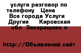 услуги разговор по телефону › Цена ­ 800 - Все города Услуги » Другие   . Кировская обл.,Захарищево п.